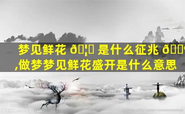 梦见鲜花 🦅 是什么征兆 🐶 ,做梦梦见鲜花盛开是什么意思